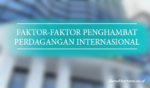 Faktor Penghambat Perdagangan Internasional